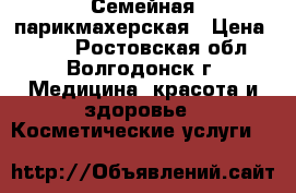 Семейная парикмахерская › Цена ­ 200 - Ростовская обл., Волгодонск г. Медицина, красота и здоровье » Косметические услуги   